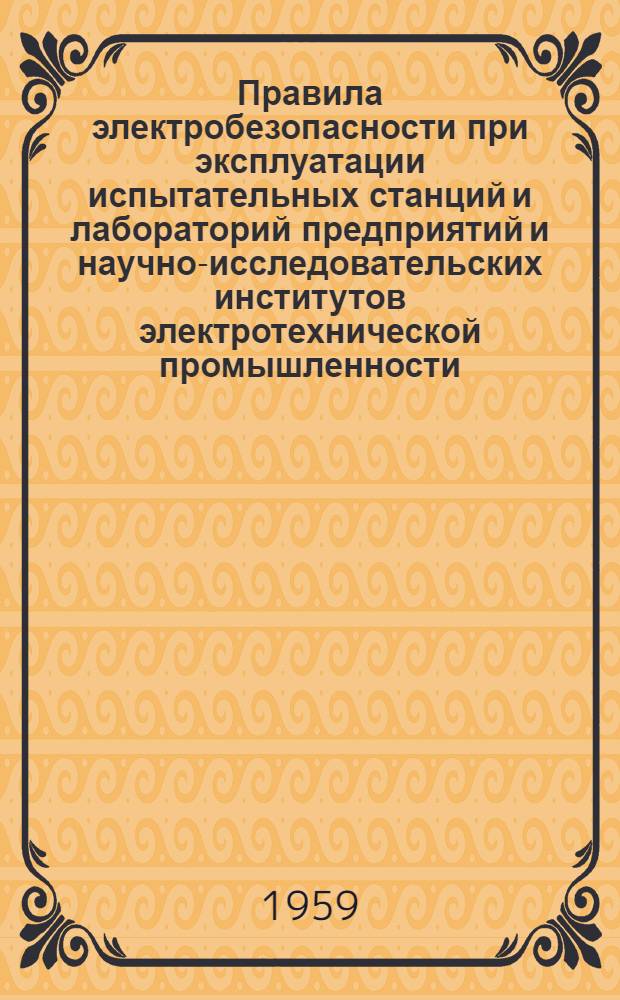 Правила электробезопасности при эксплуатации испытательных станций и лабораторий предприятий и научно-исследовательских институтов электротехнической промышленности : Утв. ЦК Профсоюза рабочих электростанций и электропром-сти 14/V 1959 г