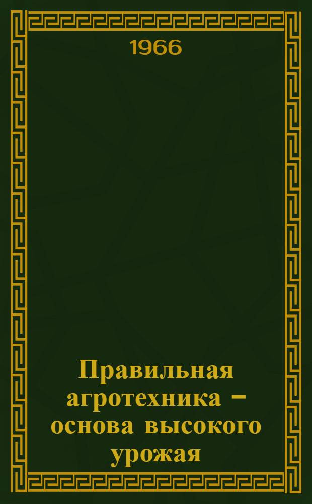 Правильная агротехника - основа высокого урожая : Сборник докладов на Обл. агр. семинаре. 15-16 марта 1966 г