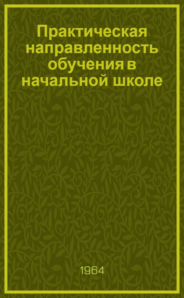 Практическая направленность обучения в начальной школе : Сборник докладов, прочит. на Респ. науч.-пед. конференции 1962 г