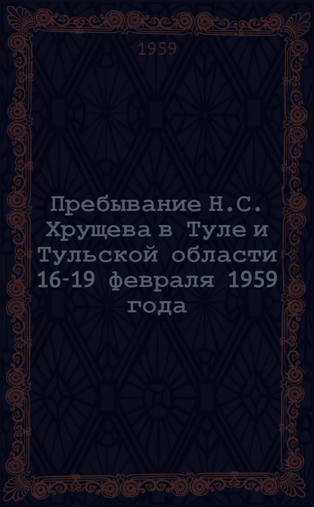 Пребывание Н.С. Хрущева в Туле и Тульской области 16-19 февраля 1959 года : Материалы