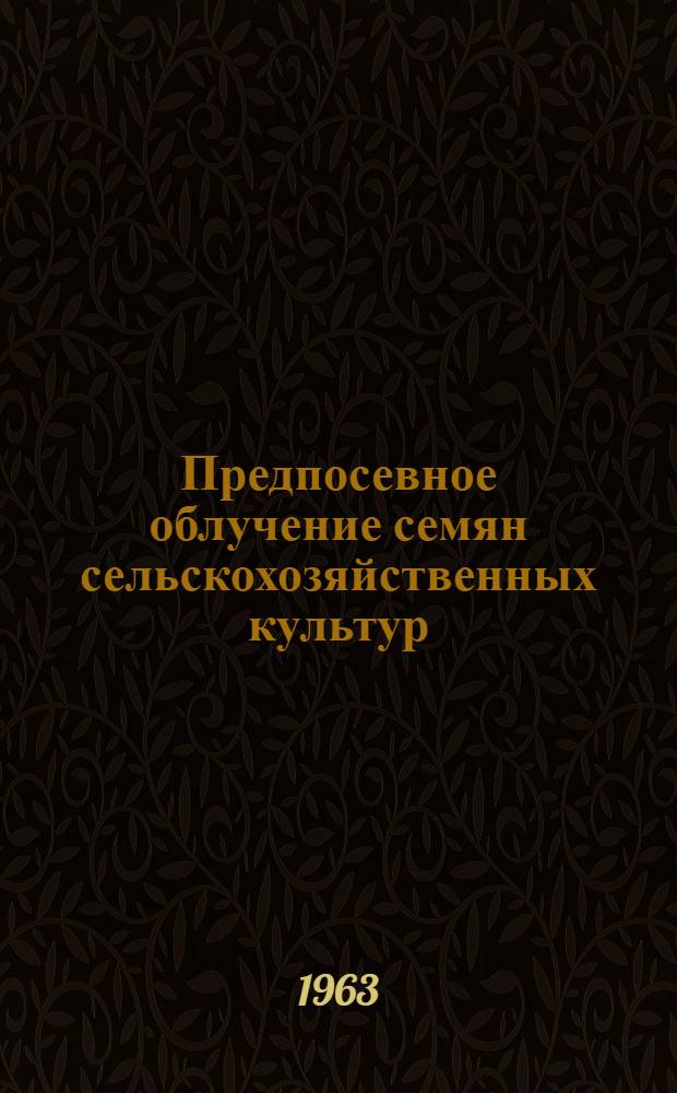 Предпосевное облучение семян сельскохозяйственных культур : Материалы Науч. конференции. Москва, 20-23 февр. 1961 г