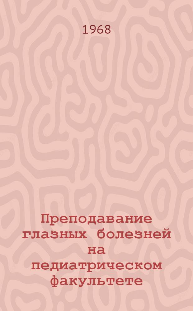Преподавание глазных болезней на педиатрическом факультете : (Метод. письмо)