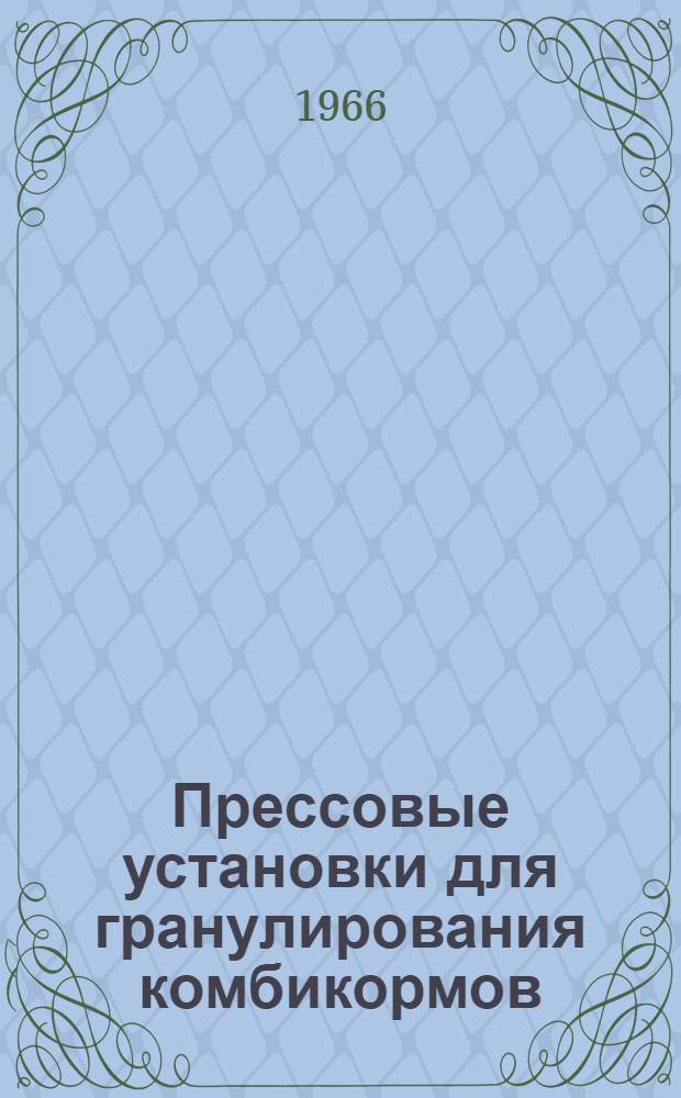 Прессовые установки для гранулирования комбикормов : (По материалам Семинара по подготовке прессовщиков для работы на прессах по гранулированию комбикормов)