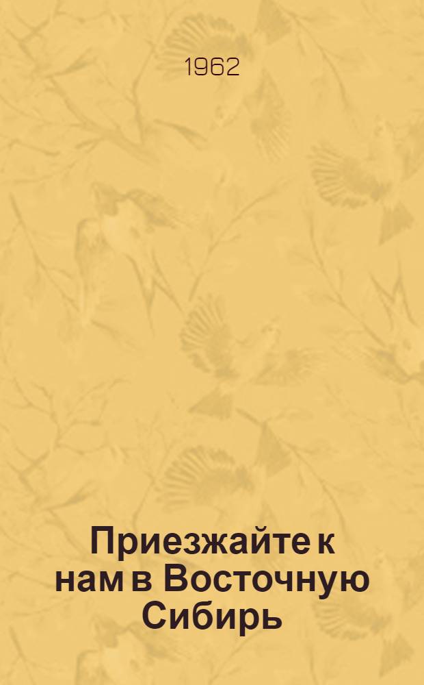 Приезжайте к нам в Восточную Сибирь : Краткие экон.-геогр. справки районов, колхозов Иркут. обл., принимающих переселенцев в 1963 г