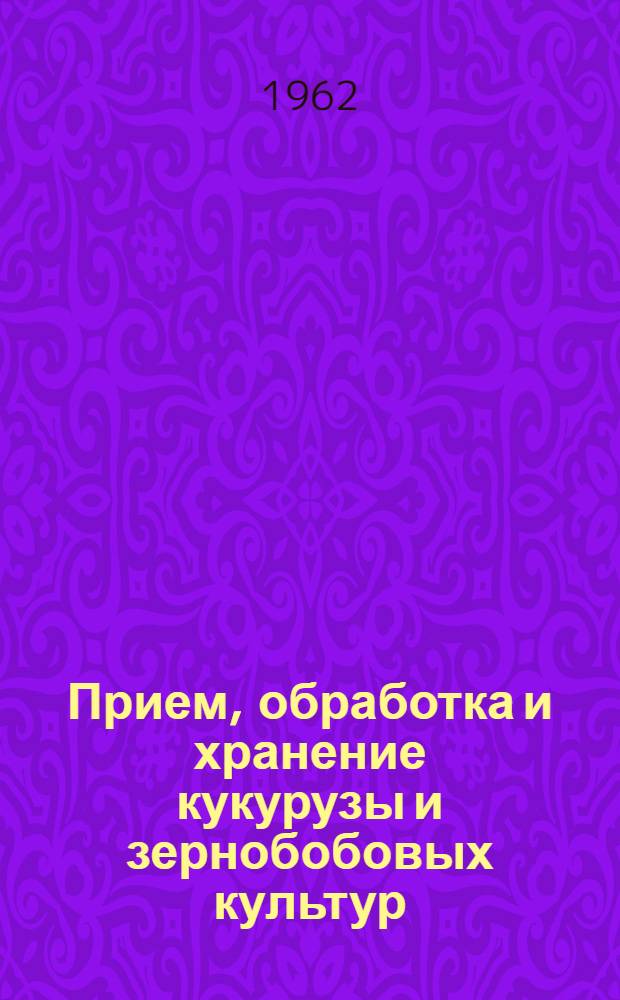 Прием, обработка и хранение кукурузы и зернобобовых культур : (По материалам Совещания, состоявшегося в мае 1962 г. в Днепропетровске)