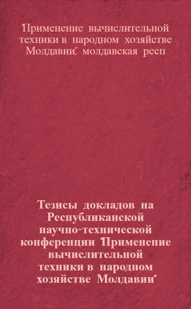 Тезисы докладов на Республиканской научно-технической конференции "Применение вычислительной техники в народном хозяйстве Молдавии"