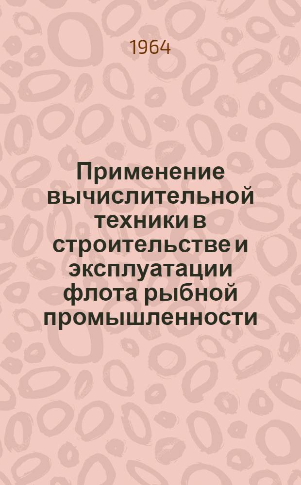 Применение вычислительной техники в строительстве и эксплуатации флота рыбной промышленности : Сборник докладов