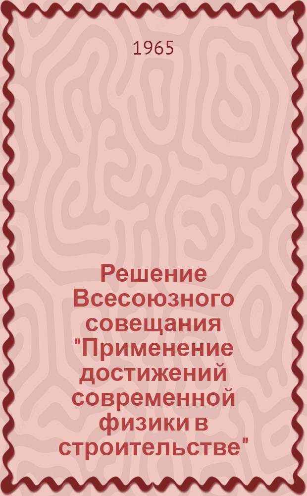 Решение Всесоюзного совещания "Применение достижений современной физики в строительстве"
