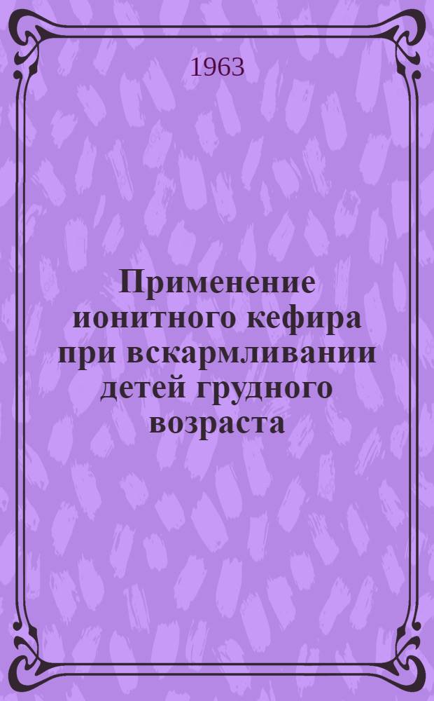 Применение ионитного кефира при вскармливании детей грудного возраста : Утв. 15/XI 1963 г