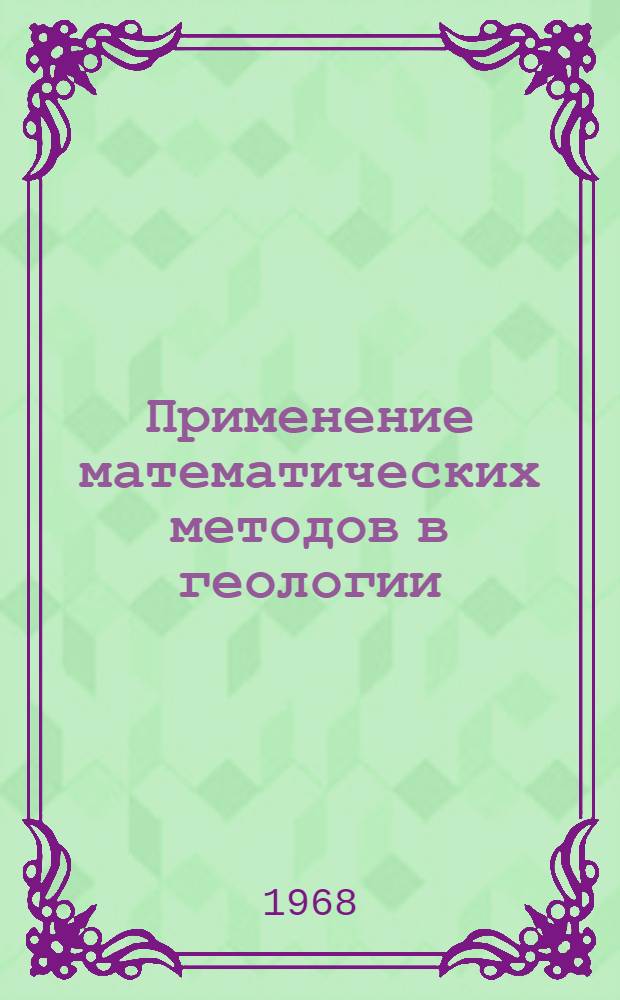 Применение математических методов в геологии : (Материалы Науч. конференции, Алма-Ата, 7-10 окт. 1968 г.)