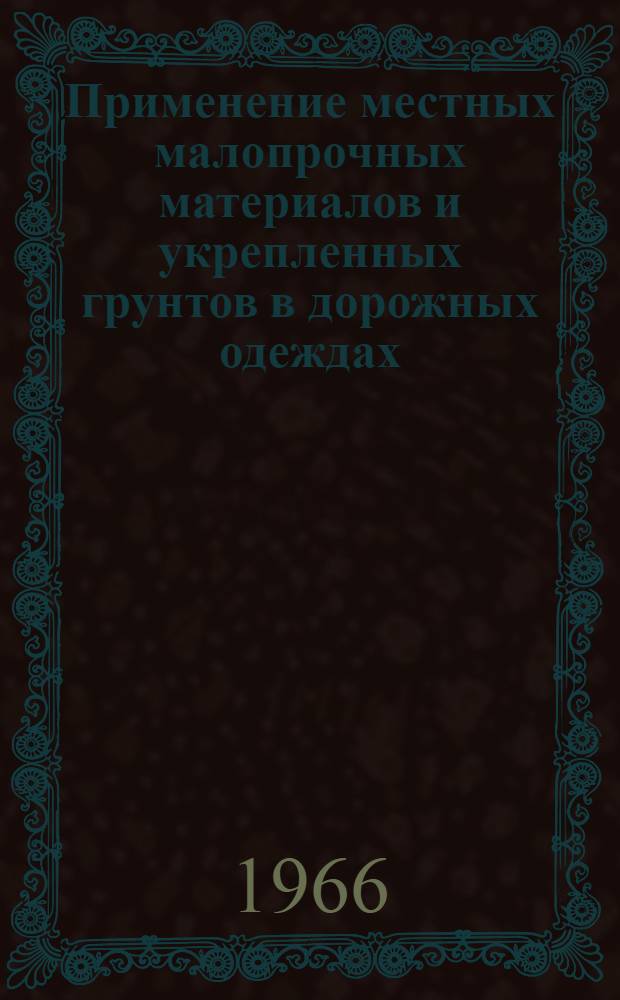 Применение местных малопрочных материалов и укрепленных грунтов в дорожных одеждах : (Доклады на Всесоюз. межвузовской конференции). Май 1966 г