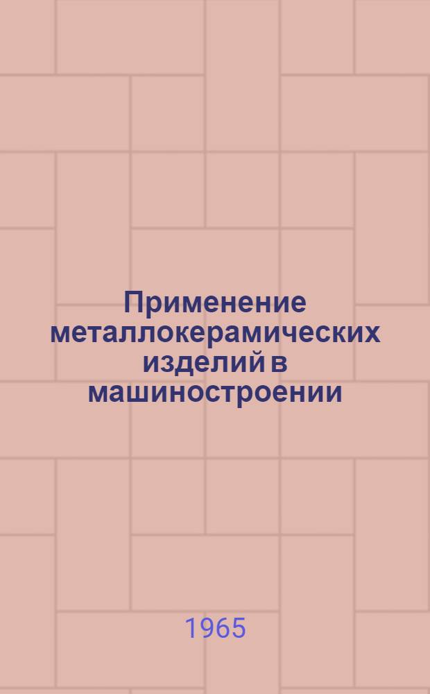 Применение металлокерамических изделий в машиностроении : Тезисы докладов на Всесоюз. семинаре 5-9 июля 1965 г., Москва