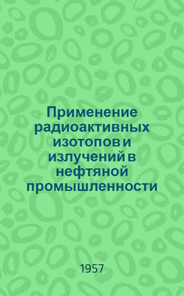 Применение радиоактивных изотопов и излучений в нефтяной промышленности : (Труды Всесоюз. совещания)