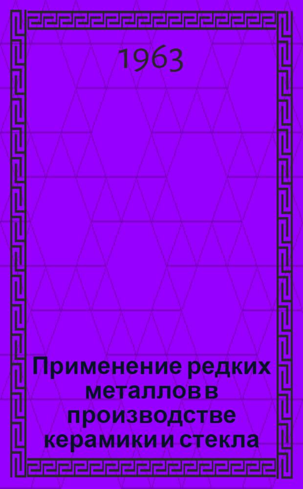 Применение редких металлов в производстве керамики и стекла : Материалы совещания. 5-7 февр. 1963 г. Свердловск