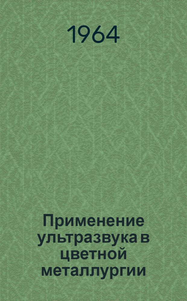 Применение ультразвука в цветной металлургии : Книжная, журн. и патентная литература на рус. и иностр. яз. на 1956-1964 гг. (II кв.)