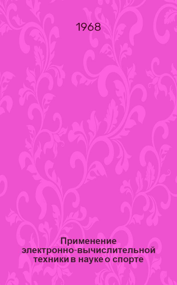 Применение электронно-вычислительной техники в науке о спорте : (Кибернетика и спорт) : Тезисы докладов конференции. 10-12 сент. 1968 г