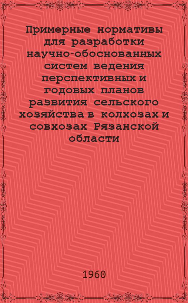 Примерные нормативы для разработки научно-обоснованных систем ведения перспективных и годовых планов развития сельского хозяйства в колхозах и совхозах Рязанской области