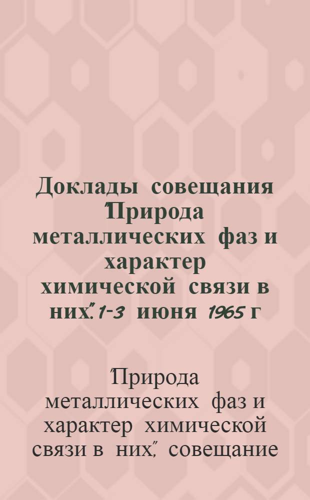 Доклады совещания "Природа металлических фаз и характер химической связи в них". 1-3 июня 1965 г.