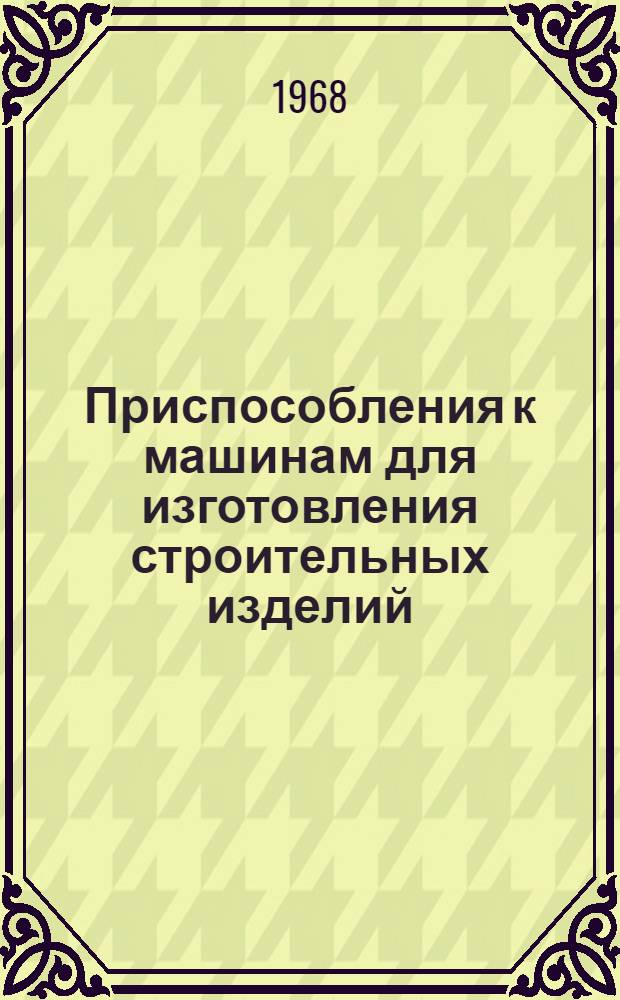 Приспособления к машинам для изготовления строительных изделий : Сборник описаний изобретений и рац. предложений