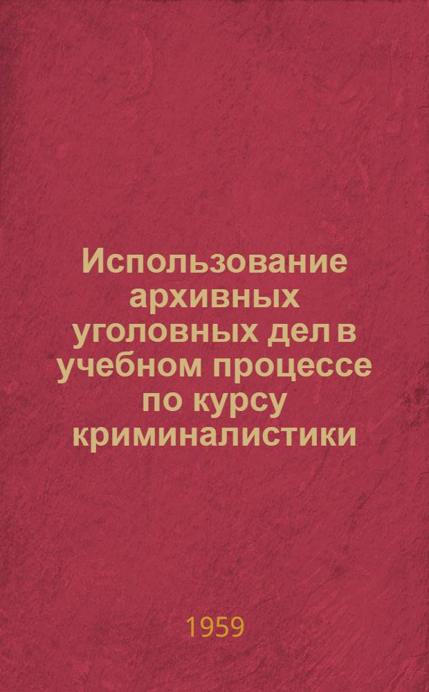 Использование архивных уголовных дел в учебном процессе по курсу криминалистики : (Метод. пособие)