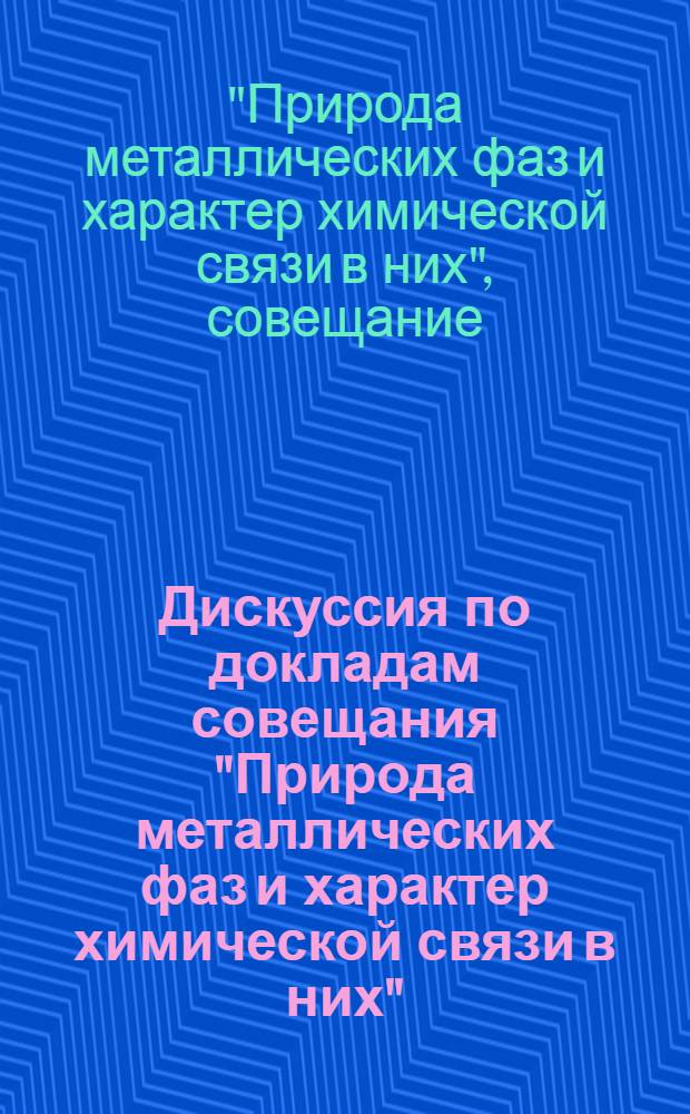 Дискуссия по докладам совещания "Природа металлических фаз и характер химической связи в них". 1-3 июня 1965 г.