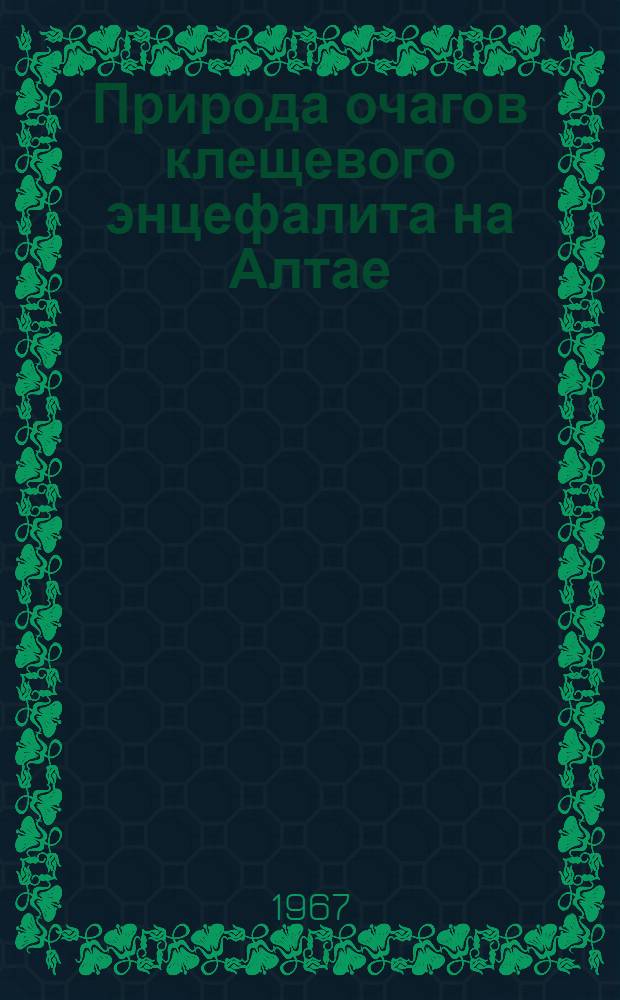 Природа очагов клещевого энцефалита на Алтае : (Северо-восточная часть) : Сборник статей
