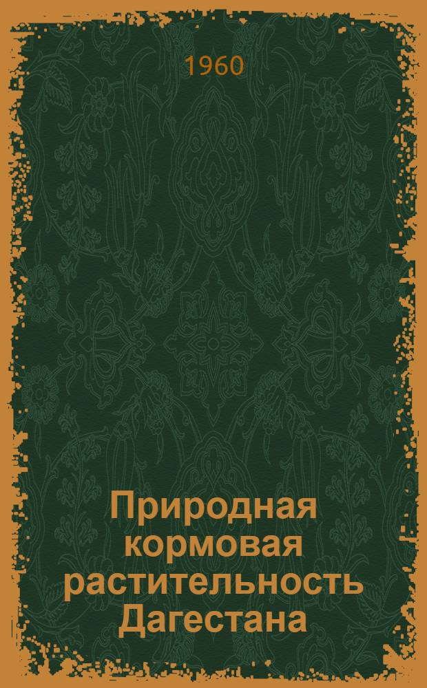 Природная кормовая растительность Дагестана : [Сборник статей. Прил. 2 : Сводные таблицы химического состава и питательной ценности основных типов травостоев кормовых угодий и видов растений Дагестана