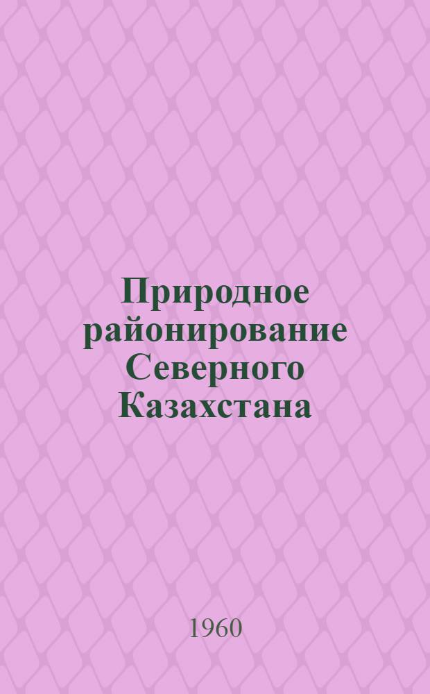 Природное районирование Северного Казахстана : (Кустанайская, Северо-Казахстанская, Кокчетавская, Акмолинская и Павлодарская области)