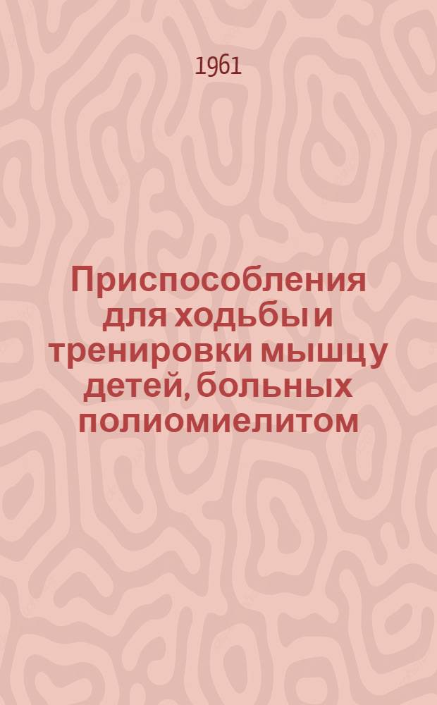 Приспособления для ходьбы и тренировки мышц у детей, больных полиомиелитом : Альбом чертежей : (Метод. пособие)