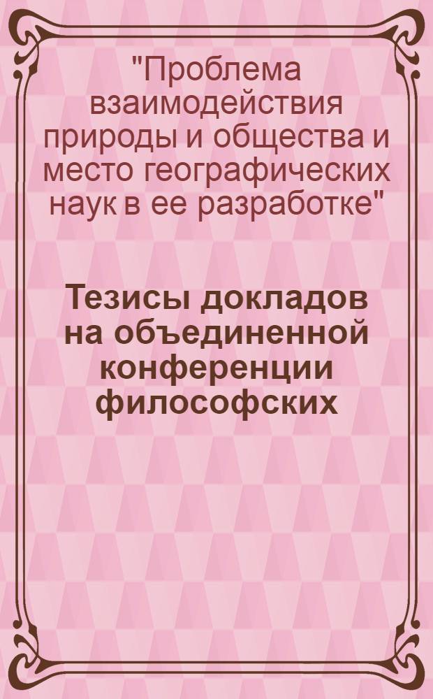Тезисы докладов на объединенной конференции философских (методологических) семинаров АН СССР "Проблема взаимодействия природы и общества и место географических наук в ее разработке"