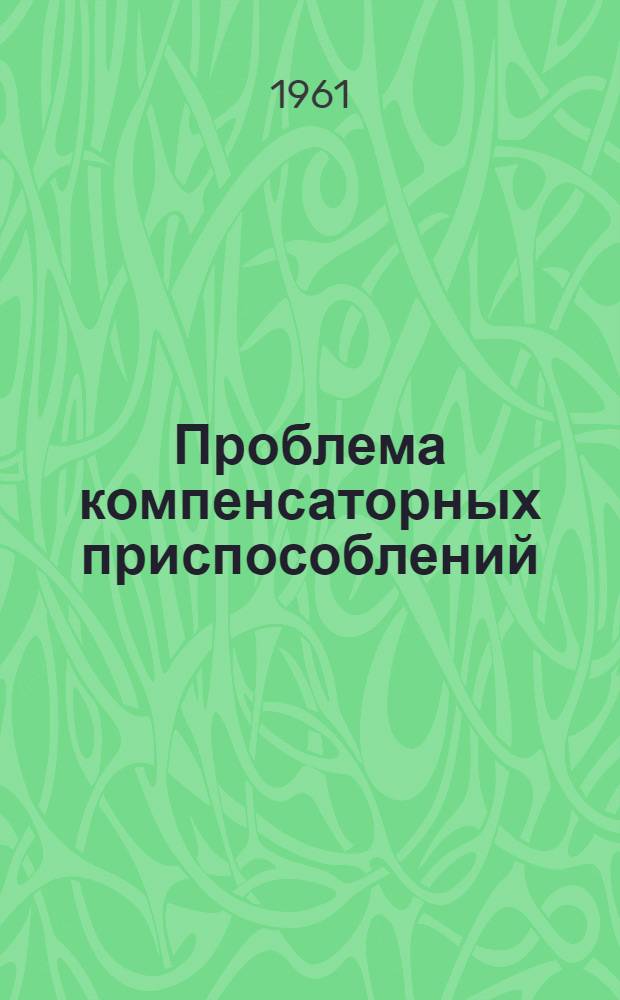 Проблема компенсаторных приспособлений : Тезисы докладов, предназнач. для обсуждения на Белорус. респ. конференции. 25-27 дек. 1961 г