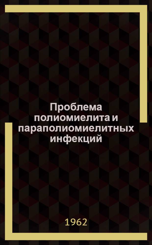 Проблема полиомиелита и параполиомиелитных инфекций : Тезисы докладов науч. сессии ин-та. 3-5 апр. 1962 г