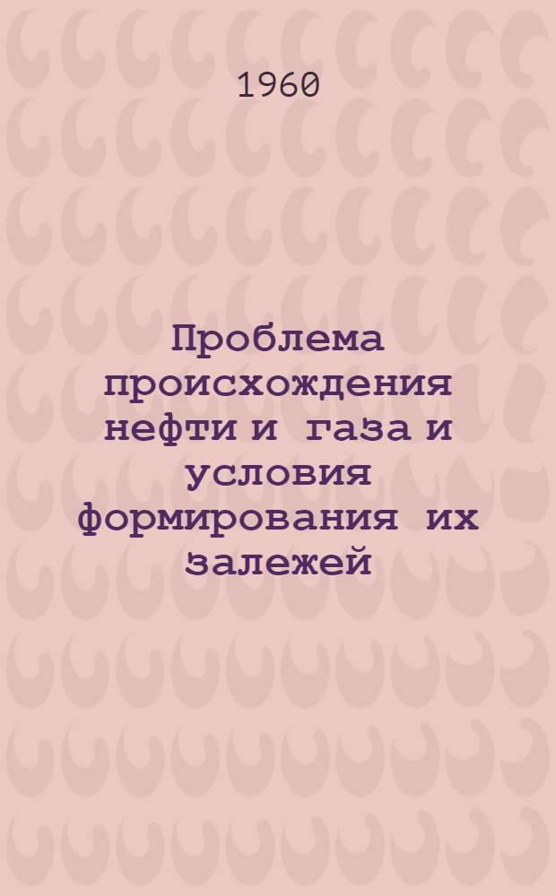 Проблема происхождения нефти и газа и условия формирования их залежей : Труды Всесоюз. совещания. (Москва, 20-27 окт. 1958 г.)