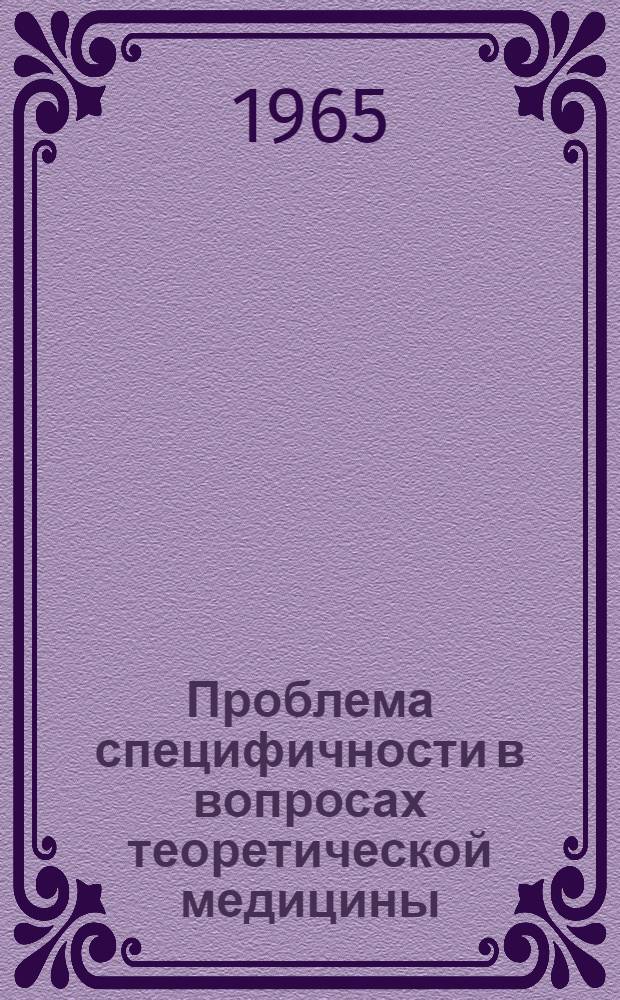 Проблема специфичности в вопросах теоретической медицины : (Доклады науч. конференции ин-та). 1965 г