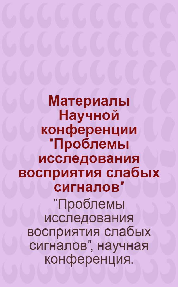 Материалы Научной конференции "Проблемы исследования восприятия слабых сигналов" : Тезисы докладов. 22-23 мая