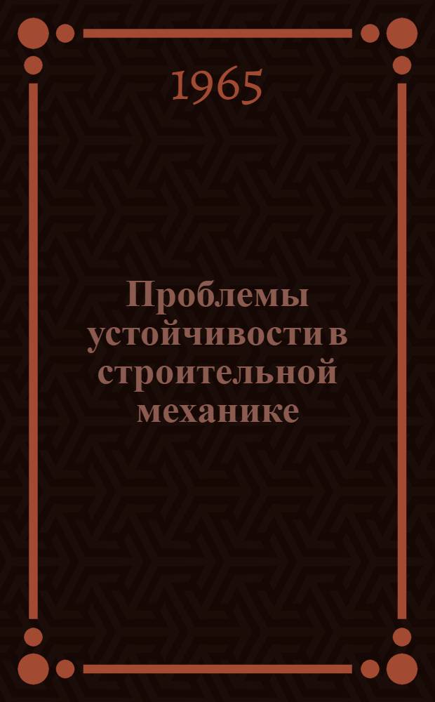 Проблемы устойчивости в строительной механике : (Труды Всесоюз. конференции по проблемам устойчивости в строит. механике, созванной Центр. правл. НТО стройиндустрии, Центр. науч.-исслед. ин-том строит. конструкций, Моск. ин-том инженеров ж.-д. транспорта. Москва, 1-5 окт. 1963 г.)