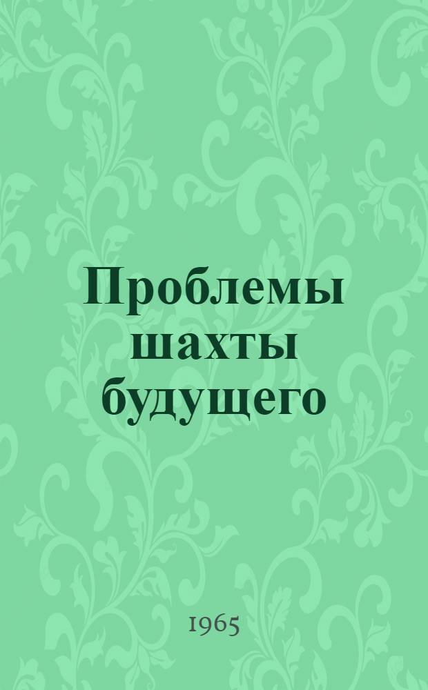 Проблемы шахты будущего : (Сборник докладов, представл. на Науч.-техн. конференцию по проблеме "Шахта будущего"). 20-22 окт. 1965 г