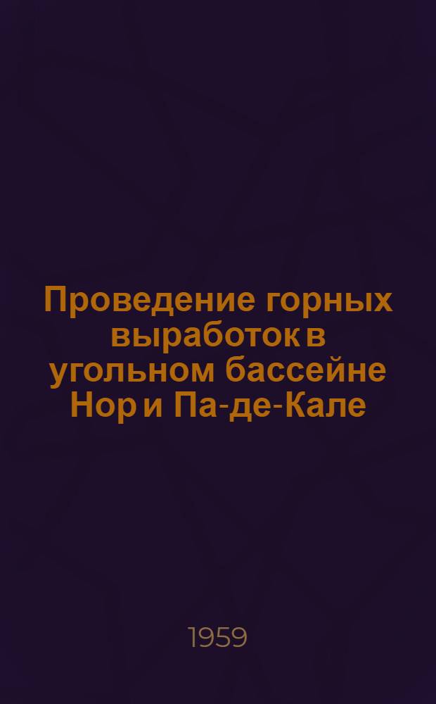 Проведение горных выработок в угольном бассейне Нор и Па-де-Кале : (Франция) : Краткое изложение докладов на VIII сессии горнотехн. комис. Европ. объединения угля и стали 3-5 февр. 1958 г. в г. Дуэ (Франция)