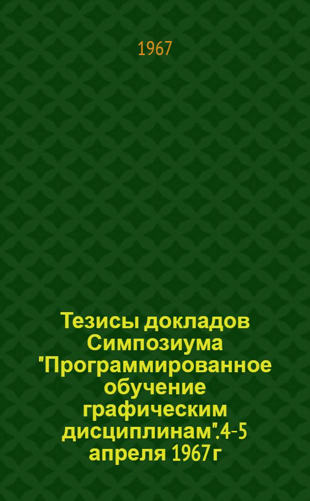 Тезисы докладов Симпозиума "Программированное обучение графическим дисциплинам". 4-5 апреля 1967 г.