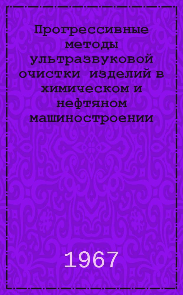 Прогрессивные методы ультразвуковой очистки изделий в химическом и нефтяном машиностроении : По материалам Науч.-техн. семинара, провед. в Москве в 1966 г