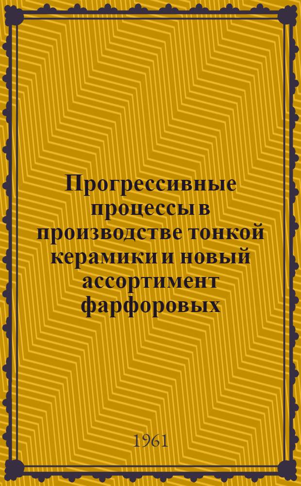 Прогрессивные процессы в производстве тонкой керамики и новый ассортимент фарфоровых, фаянсовых и майоликовых изделий : (Материалы семинара)