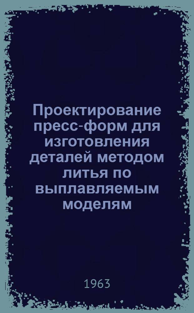 Проектирование пресс-форм для изготовления деталей методом литья по выплавляемым моделям : Отеч. и иностр. литература за 1960-1963 гг