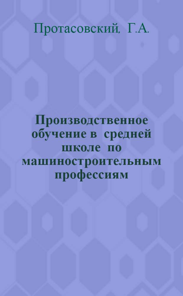 Производственное обучение в средней школе по машиностроительным профессиям : Метод. пособие для преподавателей и инструкторов производ. обучения