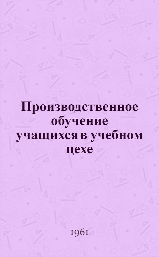 Производственное обучение учащихся в учебном цехе : (Из опыта работы одиннадцатилет. школы № 72)