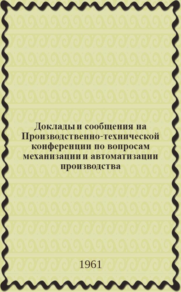 Доклады и сообщения на Производственно-технической конференции по вопросам механизации и автоматизации производства, внедрения прогрессивных технологических процессов в машиностроении и приборостроении. Сентябрь 1961 г.