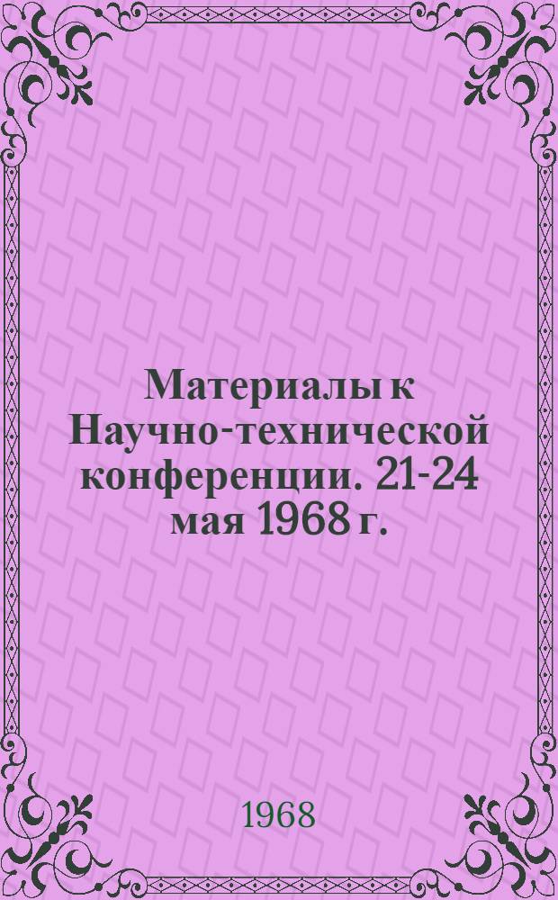 Материалы к Научно-технической конференции. 21-24 мая 1968 г.