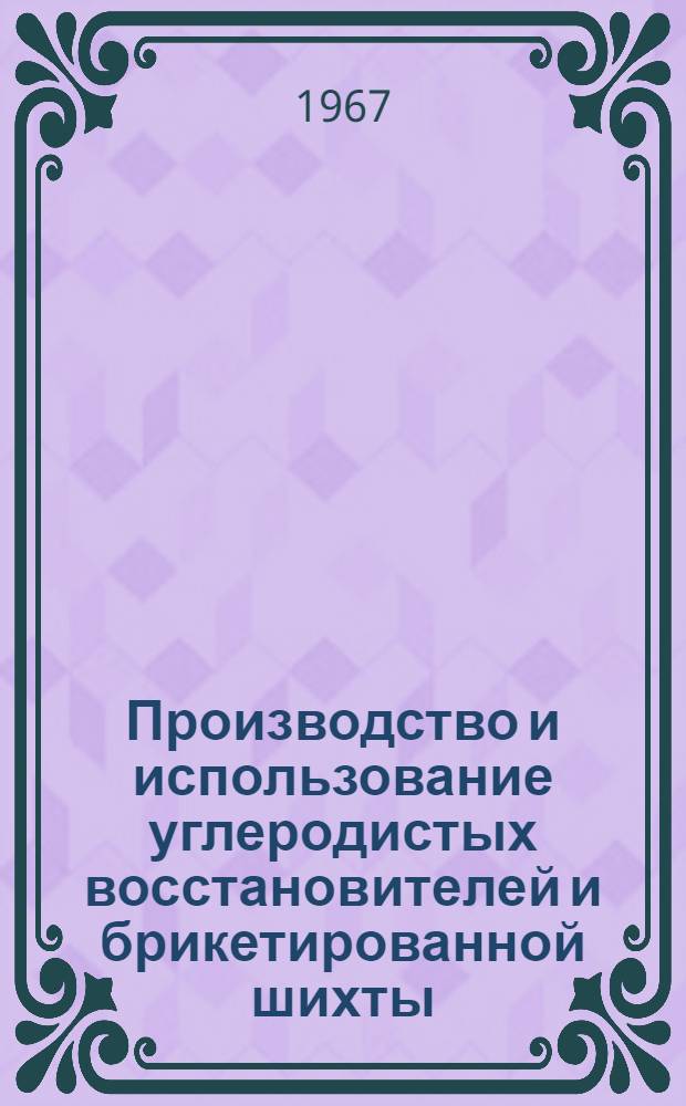 Производство и использование углеродистых восстановителей и брикетированной шихты : (По материалам Всесоюз. совещания по производству и использованию спец. углеродистых восстановителей в рудовосстанов. электропечах. г. Запорожье)