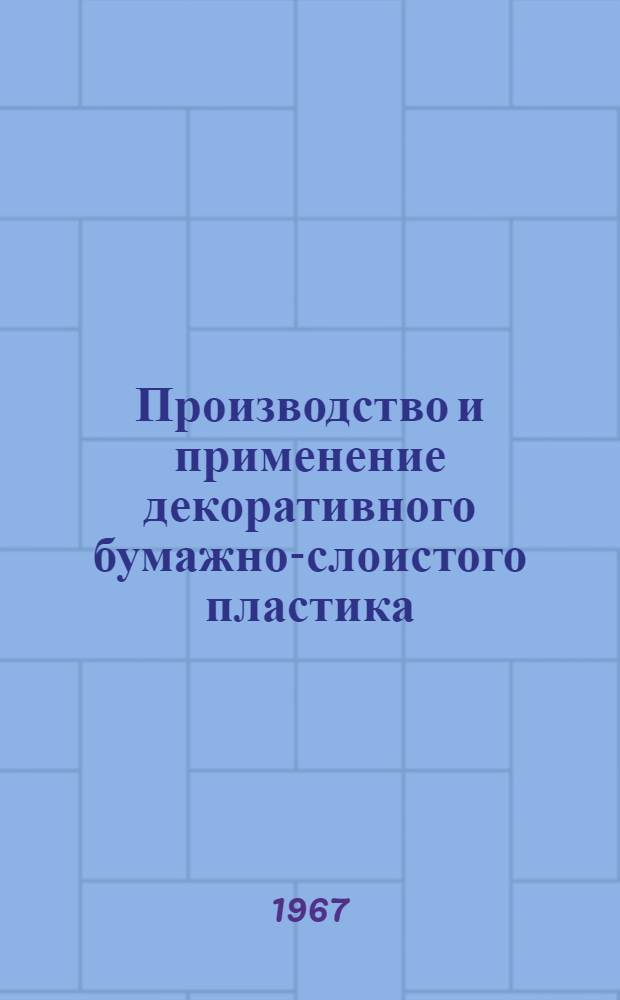 Производство и применение декоративного бумажно-слоистого пластика : Материалы всесоюз. науч.-техн. совещания. 15-17 ноября 1966 г