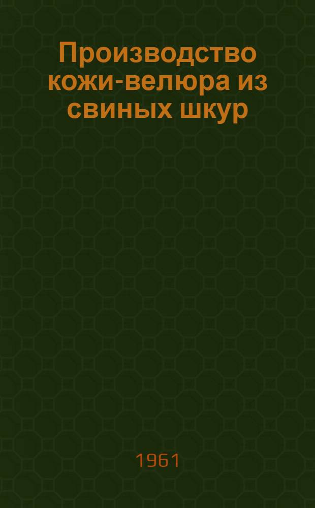 Производство кожи-велюра из свиных шкур : (Материалы межзаводской школы) : 17-19 дек. 1960 г.
