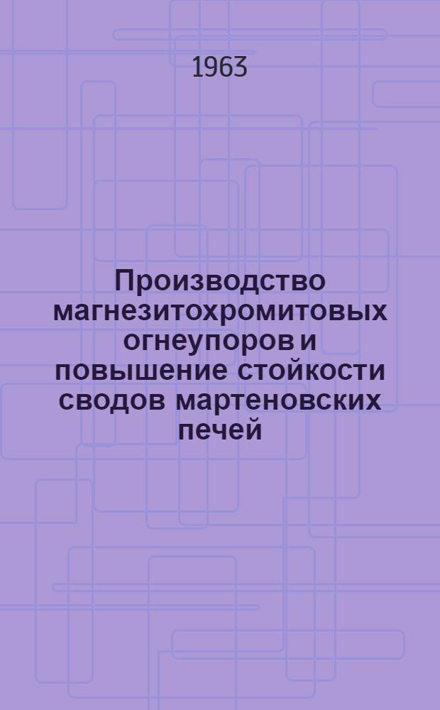 Производство магнезитохромитовых огнеупоров и повышение стойкости сводов мартеновских печей : По материалам респ. межзаводской школы